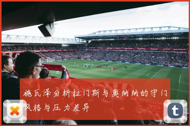 施瓦泽分析拉门斯与奥纳纳的守门风格与压力差异