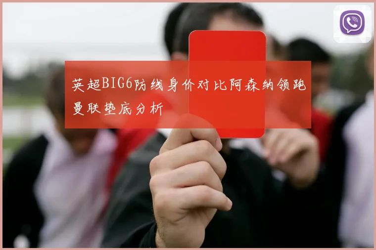 英超BIG6防线身价对比阿森纳领跑曼联垫底分析
