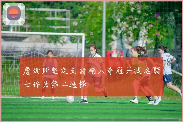 詹姆斯坚定支持湖人夺冠并提名骑士作为第二选择