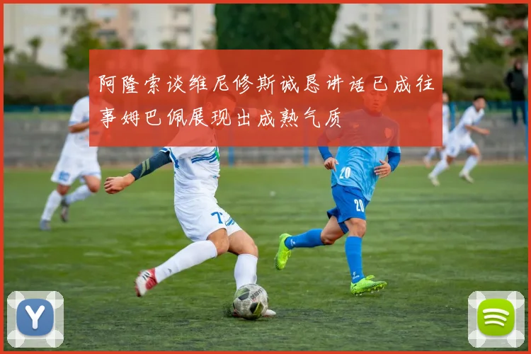 阿隆索谈维尼修斯诚恳讲话已成往事姆巴佩展现出成熟气质