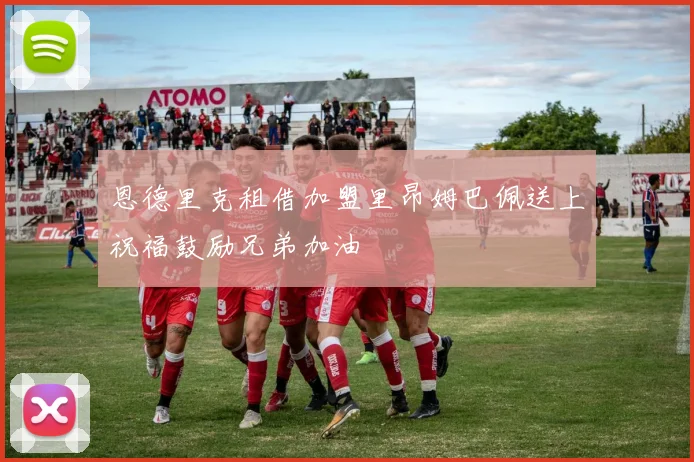 恩德里克租借加盟里昂姆巴佩送上祝福鼓励兄弟加油